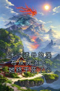 冰冷透骨的瀑布从头浇下，她终于死了心