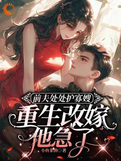 前夫处处护寡嫂，重生改嫁他急了