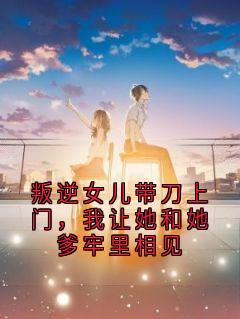 叛逆女儿带刀上门，我让她和她爹牢里相见