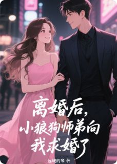 离婚后，小狼狗师弟向我求婚了