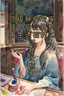顶级肿瘤专家辞职后，自称天生透视的实习护士慌了