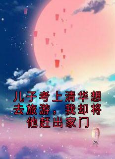 儿子考上清华想去旅游，我却将他赶出家门