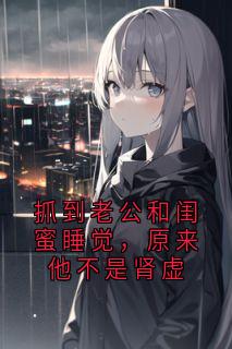抓到老公和闺蜜睡觉，原来他不是肾虚