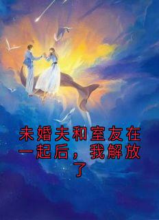 未婚夫和室友在一起后，我解放了