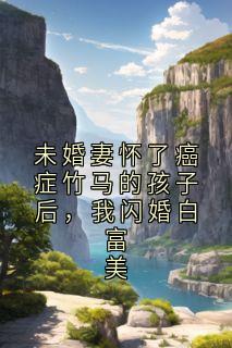 未婚妻怀了癌症竹马的孩子后，我闪婚白富美