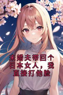 未婚夫带回个日本女人，我直接打他脸