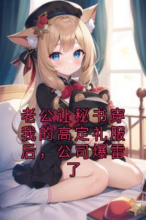 老公让秘书穿我的高定礼服后，公司爆雷了